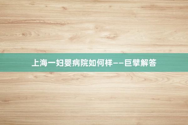 上海一妇婴病院如何样——巨擘解答